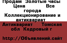 Продам “Золотые часы“ › Цена ­ 60 000 - Все города Коллекционирование и антиквариат » Антиквариат   . Томская обл.,Кедровый г.